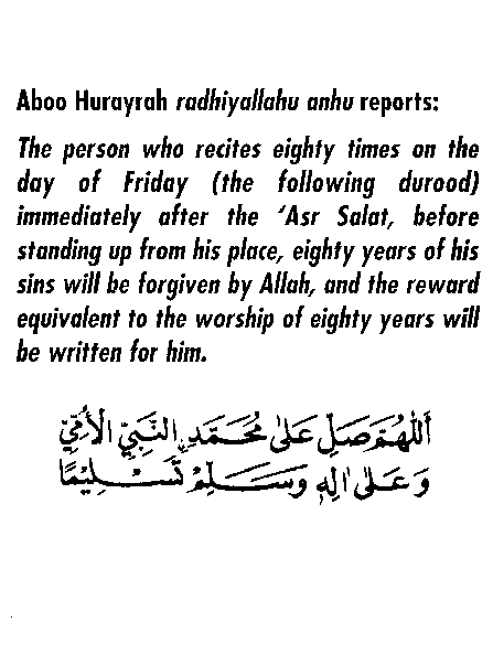 Whoever recites the following Du’a 80 times after Asr Salat on the day of Juma’ah, Allah will forgive his sins of 80 years and reward him 80 years of good deeds. This was related by Abu Hurairah RadhiAllahu anhu after hearing it from the Prophet SallAllahu alaihi wasallam.: Allahumma Salle 'Alaa Muhammadinin Nabiyyil Ummiyyi wa-'Alaa Aalehi wa-sallim Tasleeyma